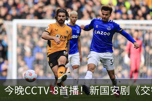 今晚CCTV-8首播！新国安剧《交锋》引发热议，演员阵容强大