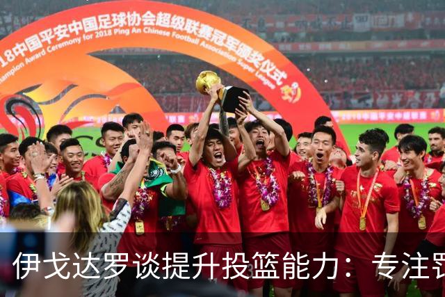伊戈达罗谈提升投篮能力：专注罚球与三分训练