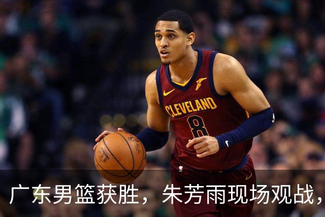 广东男篮获胜，朱芳雨现场观战，三名球员获得表扬
