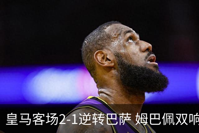 皇马客场2-1逆转巴萨 姆巴佩双响引领胜利